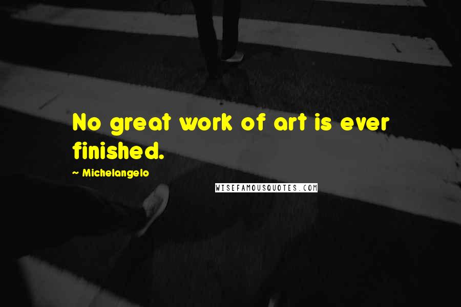 Michelangelo Quotes: No great work of art is ever finished.