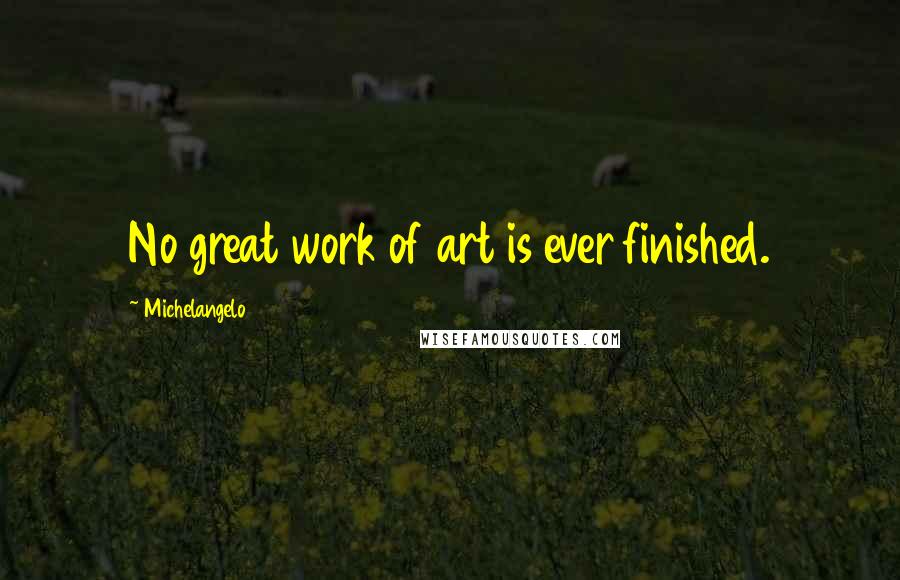 Michelangelo Quotes: No great work of art is ever finished.