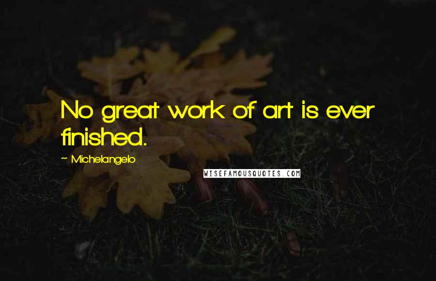 Michelangelo Quotes: No great work of art is ever finished.