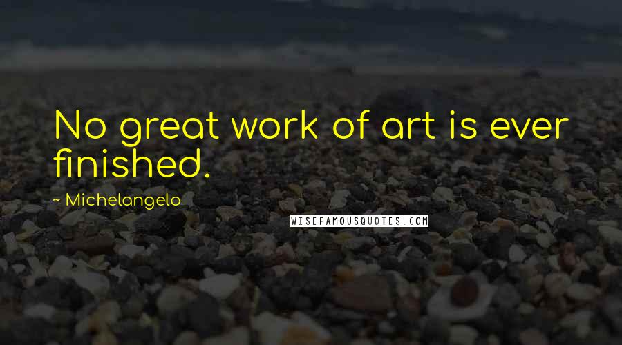 Michelangelo Quotes: No great work of art is ever finished.