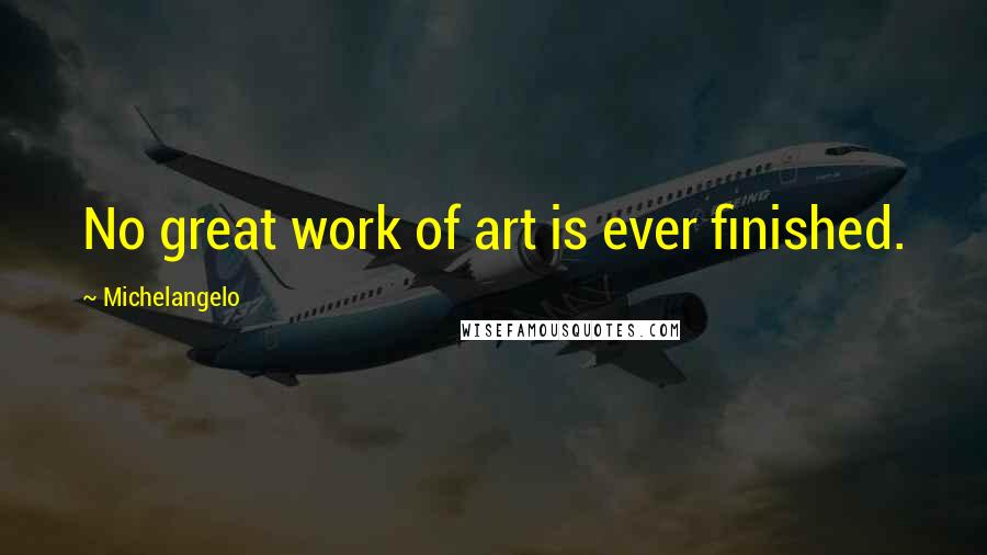 Michelangelo Quotes: No great work of art is ever finished.