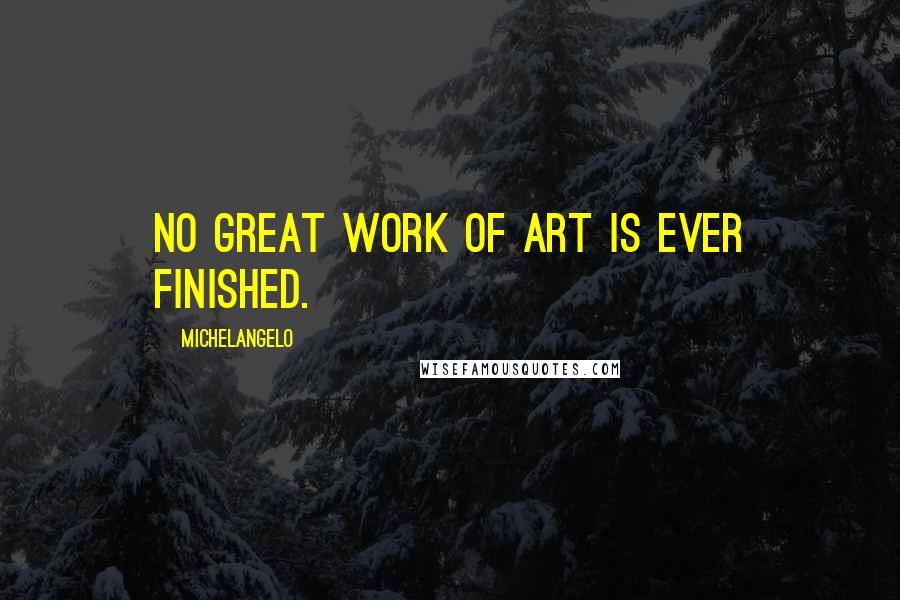 Michelangelo Quotes: No great work of art is ever finished.