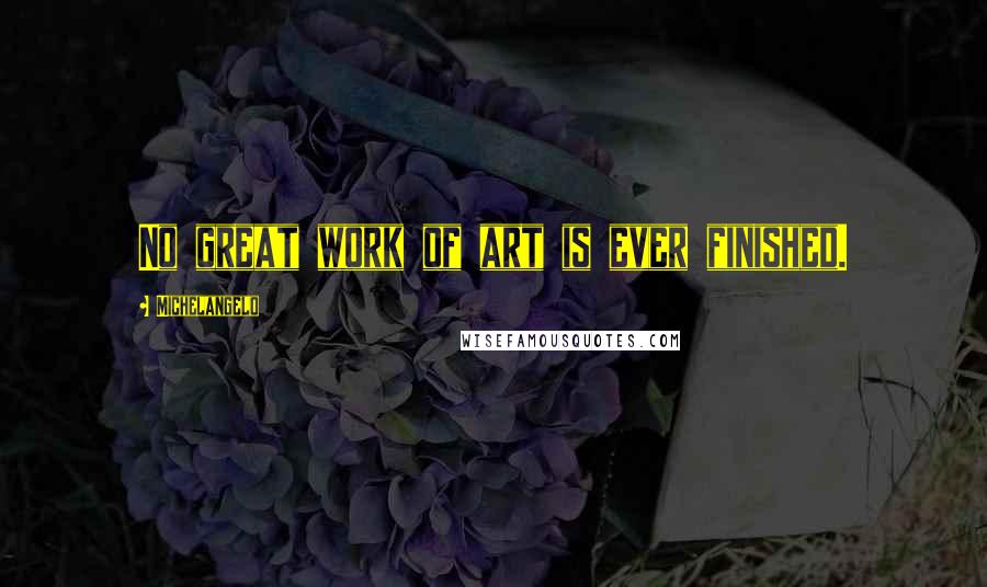 Michelangelo Quotes: No great work of art is ever finished.
