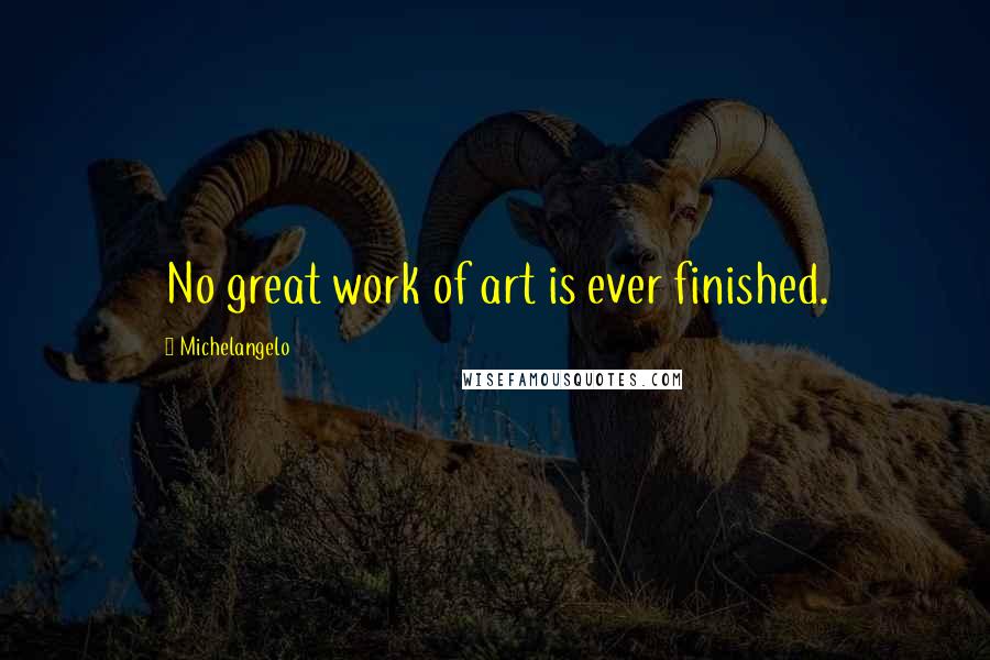 Michelangelo Quotes: No great work of art is ever finished.