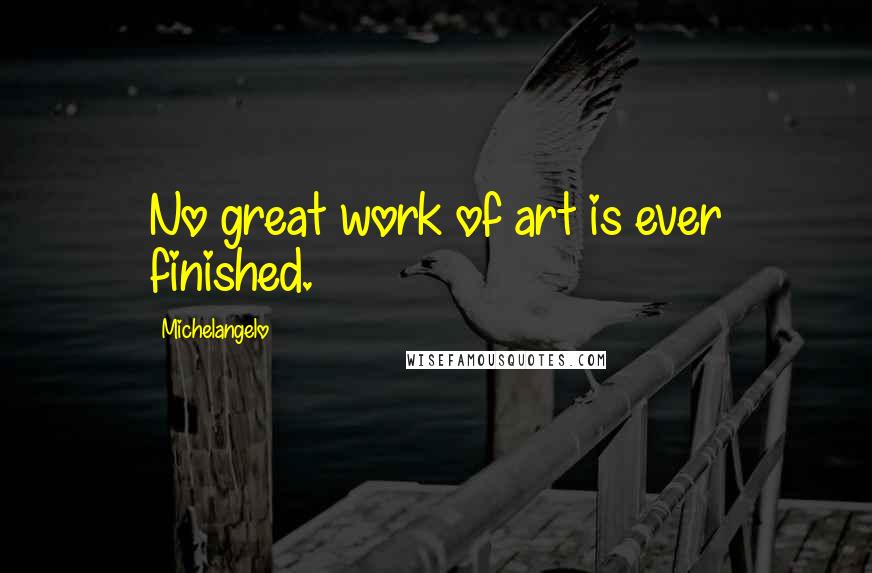 Michelangelo Quotes: No great work of art is ever finished.