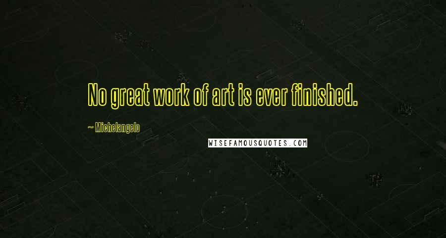 Michelangelo Quotes: No great work of art is ever finished.