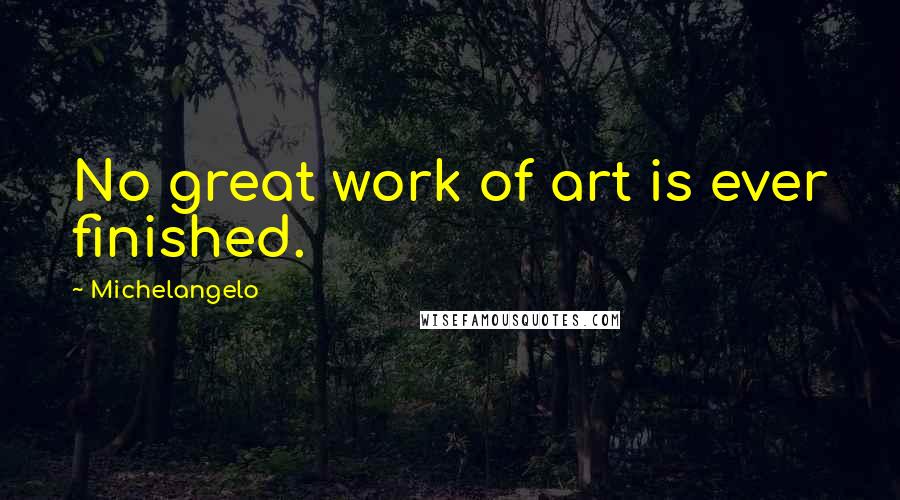 Michelangelo Quotes: No great work of art is ever finished.