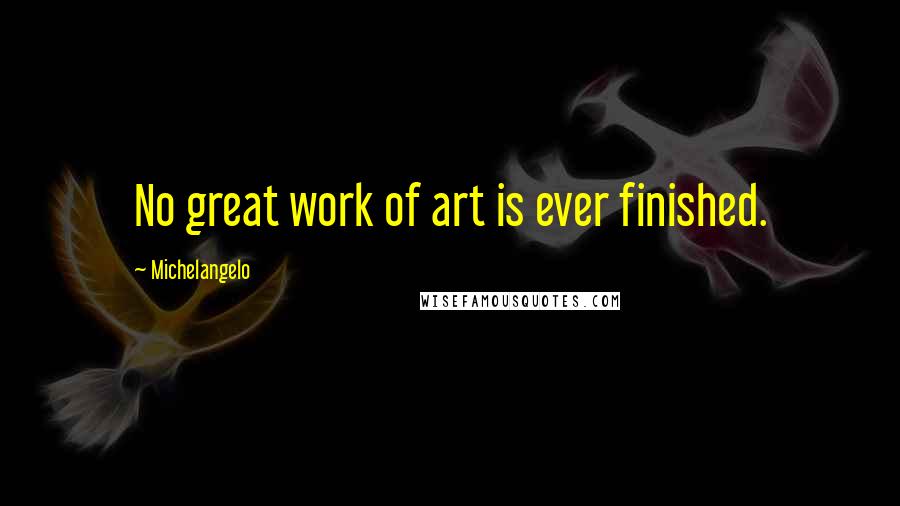 Michelangelo Quotes: No great work of art is ever finished.