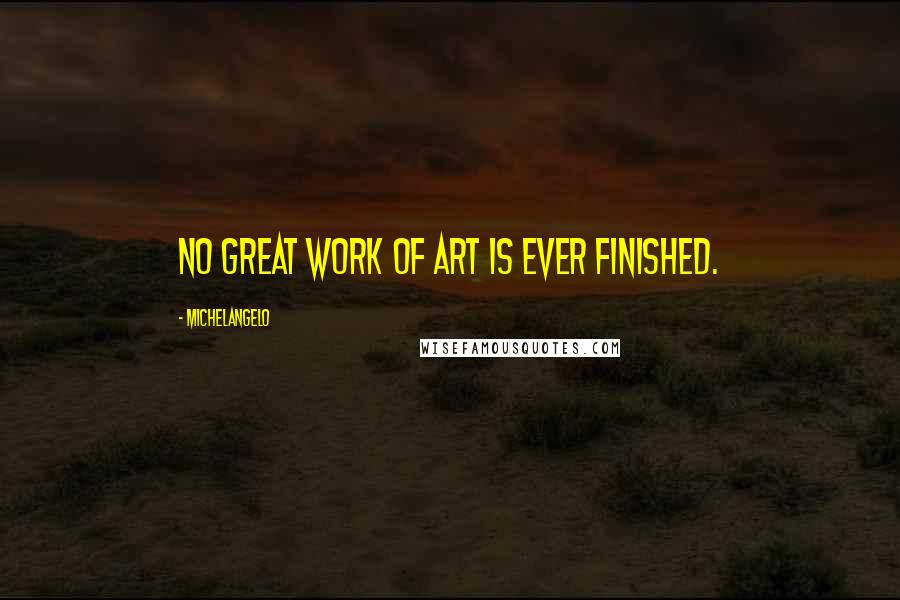 Michelangelo Quotes: No great work of art is ever finished.