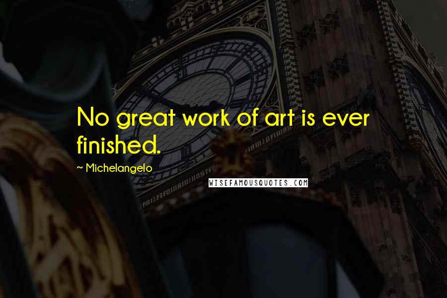 Michelangelo Quotes: No great work of art is ever finished.