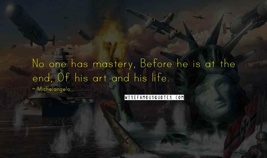Michelangelo Quotes: No one has mastery, Before he is at the end, Of his art and his life.