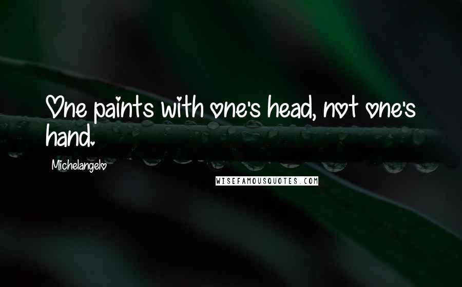 Michelangelo Quotes: One paints with one's head, not one's hand.