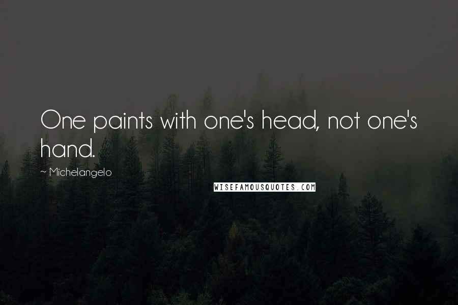 Michelangelo Quotes: One paints with one's head, not one's hand.