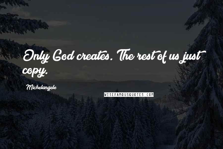 Michelangelo Quotes: Only God creates. The rest of us just copy.