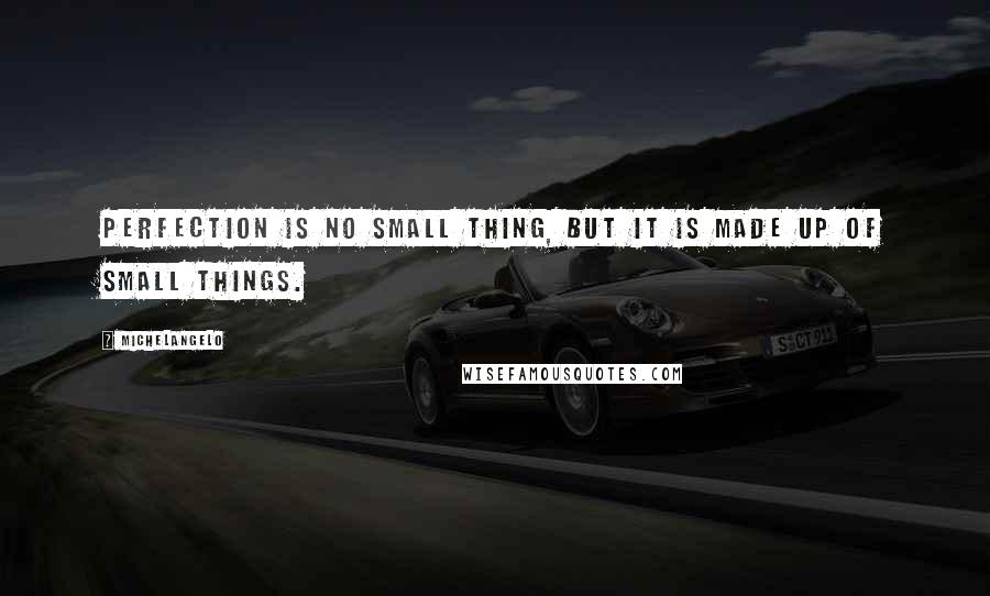 Michelangelo Quotes: Perfection is no small thing, but it is made up of small things.