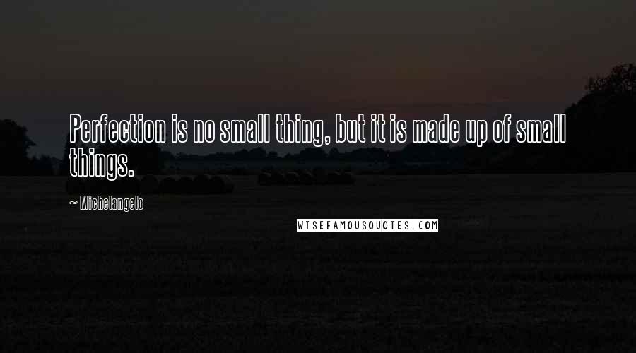 Michelangelo Quotes: Perfection is no small thing, but it is made up of small things.