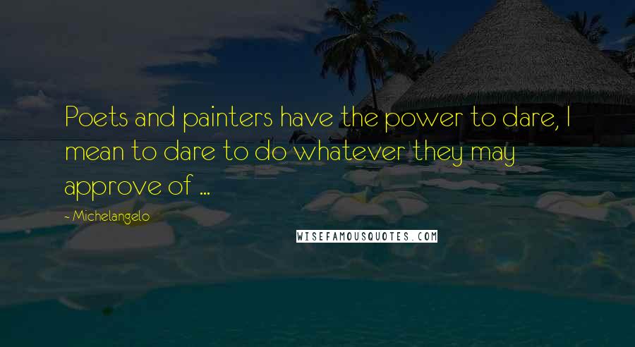 Michelangelo Quotes: Poets and painters have the power to dare, I mean to dare to do whatever they may approve of ...