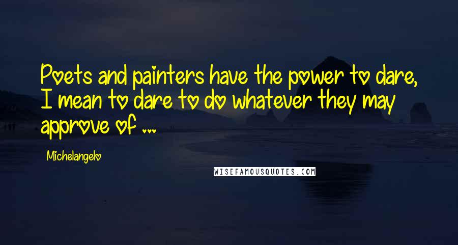 Michelangelo Quotes: Poets and painters have the power to dare, I mean to dare to do whatever they may approve of ...