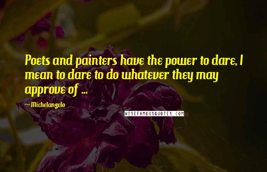 Michelangelo Quotes: Poets and painters have the power to dare, I mean to dare to do whatever they may approve of ...