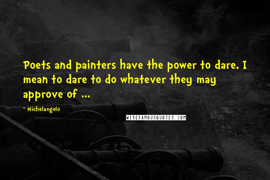 Michelangelo Quotes: Poets and painters have the power to dare, I mean to dare to do whatever they may approve of ...