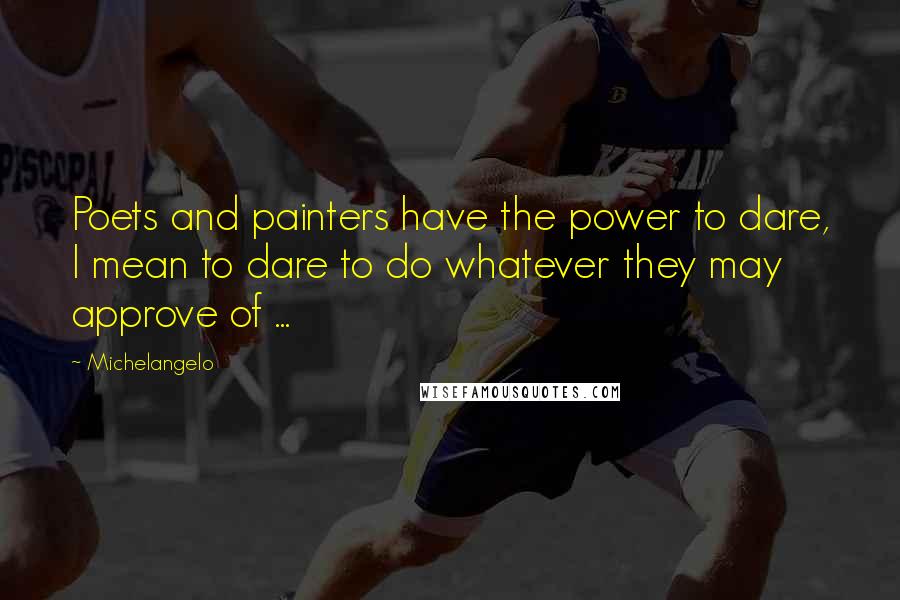 Michelangelo Quotes: Poets and painters have the power to dare, I mean to dare to do whatever they may approve of ...