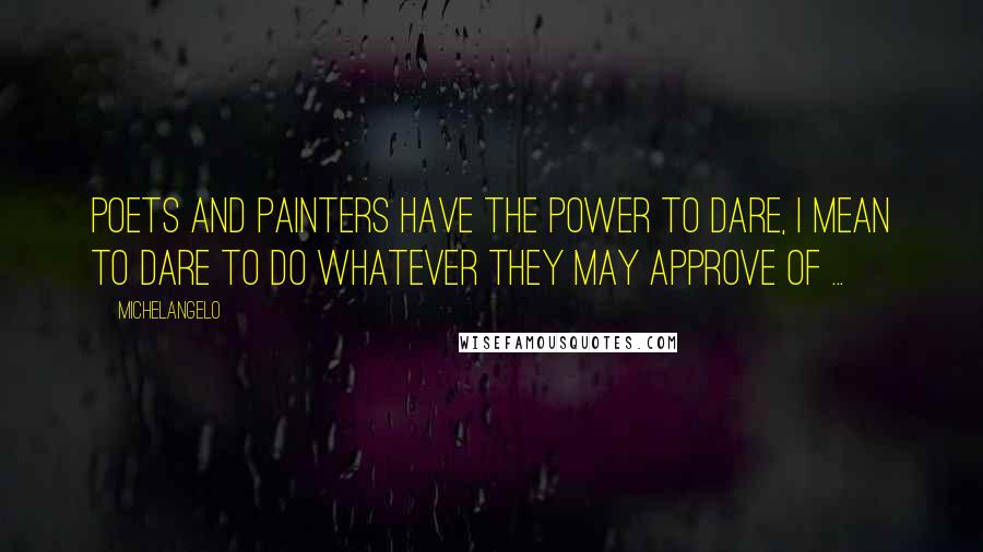 Michelangelo Quotes: Poets and painters have the power to dare, I mean to dare to do whatever they may approve of ...