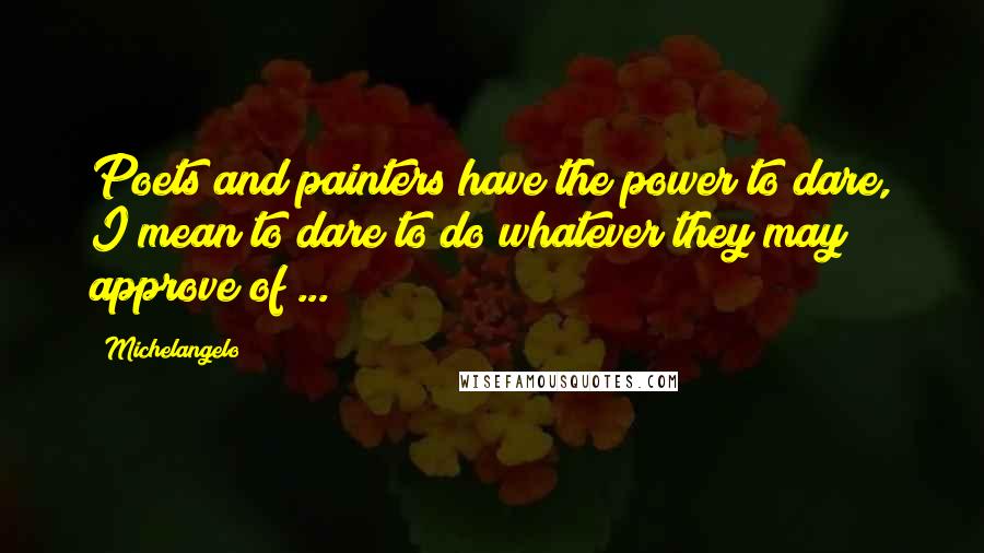 Michelangelo Quotes: Poets and painters have the power to dare, I mean to dare to do whatever they may approve of ...