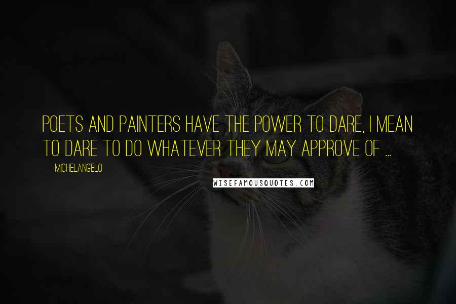 Michelangelo Quotes: Poets and painters have the power to dare, I mean to dare to do whatever they may approve of ...
