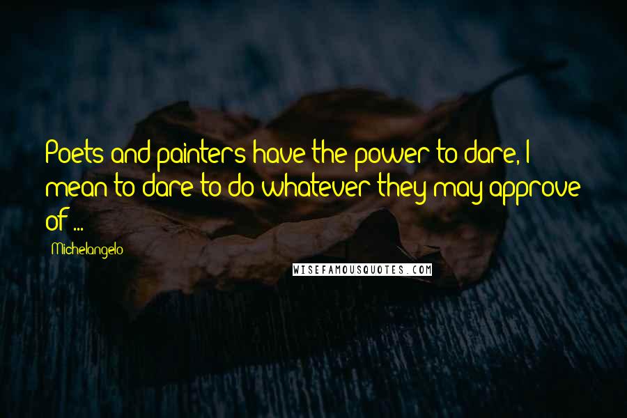 Michelangelo Quotes: Poets and painters have the power to dare, I mean to dare to do whatever they may approve of ...