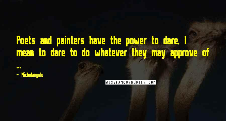 Michelangelo Quotes: Poets and painters have the power to dare, I mean to dare to do whatever they may approve of ...