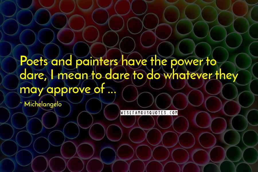 Michelangelo Quotes: Poets and painters have the power to dare, I mean to dare to do whatever they may approve of ...