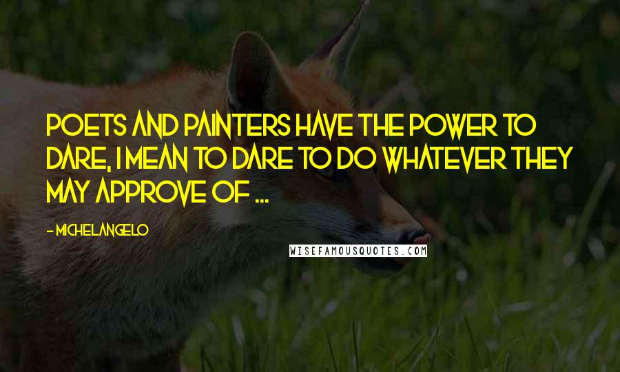 Michelangelo Quotes: Poets and painters have the power to dare, I mean to dare to do whatever they may approve of ...
