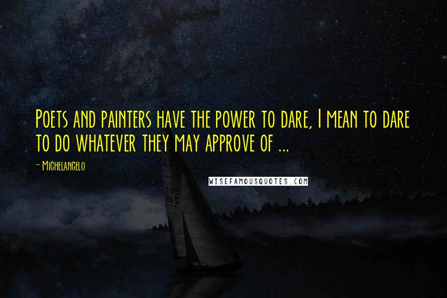 Michelangelo Quotes: Poets and painters have the power to dare, I mean to dare to do whatever they may approve of ...
