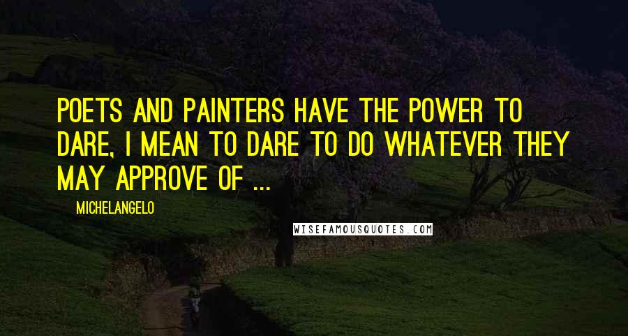 Michelangelo Quotes: Poets and painters have the power to dare, I mean to dare to do whatever they may approve of ...