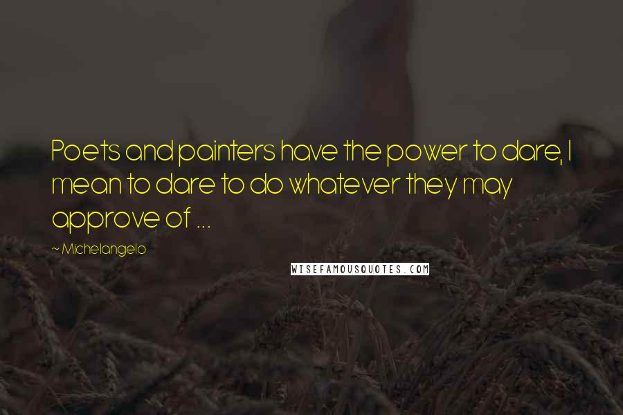 Michelangelo Quotes: Poets and painters have the power to dare, I mean to dare to do whatever they may approve of ...
