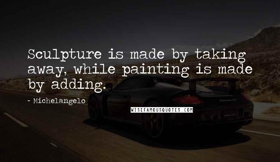 Michelangelo Quotes: Sculpture is made by taking away, while painting is made by adding.
