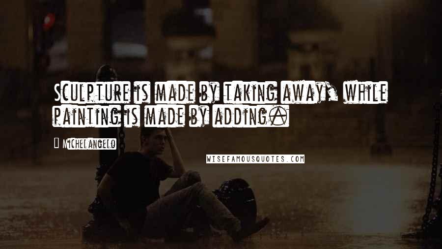 Michelangelo Quotes: Sculpture is made by taking away, while painting is made by adding.