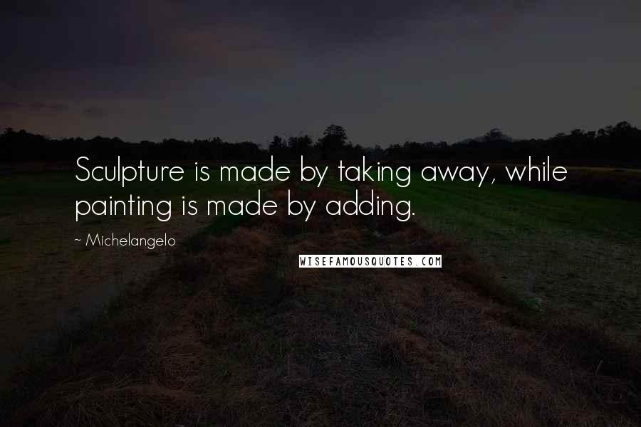 Michelangelo Quotes: Sculpture is made by taking away, while painting is made by adding.