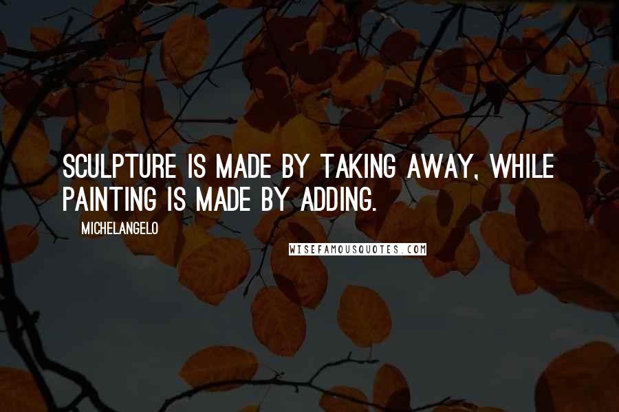 Michelangelo Quotes: Sculpture is made by taking away, while painting is made by adding.
