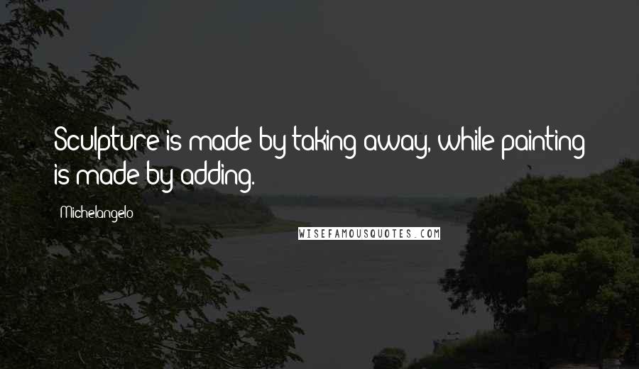 Michelangelo Quotes: Sculpture is made by taking away, while painting is made by adding.