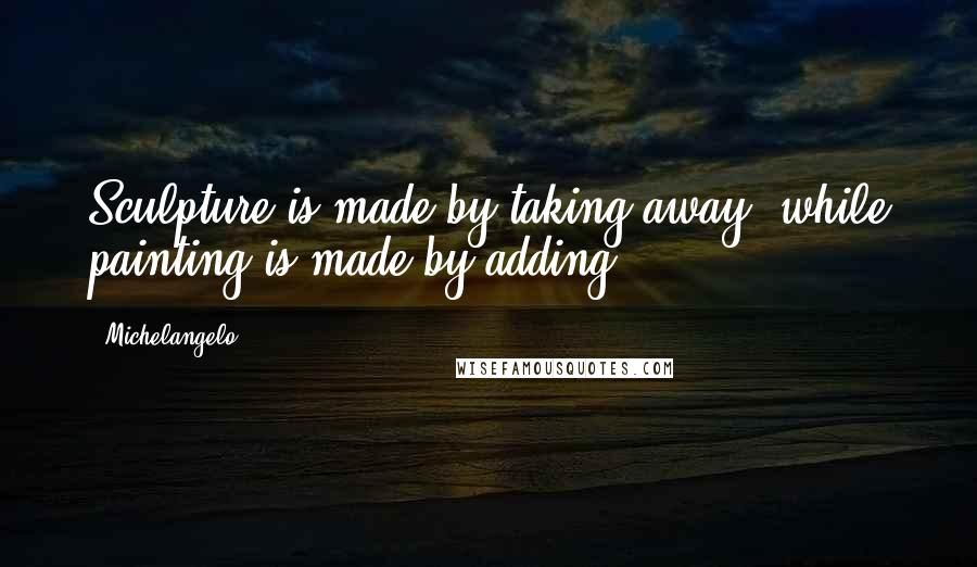 Michelangelo Quotes: Sculpture is made by taking away, while painting is made by adding.