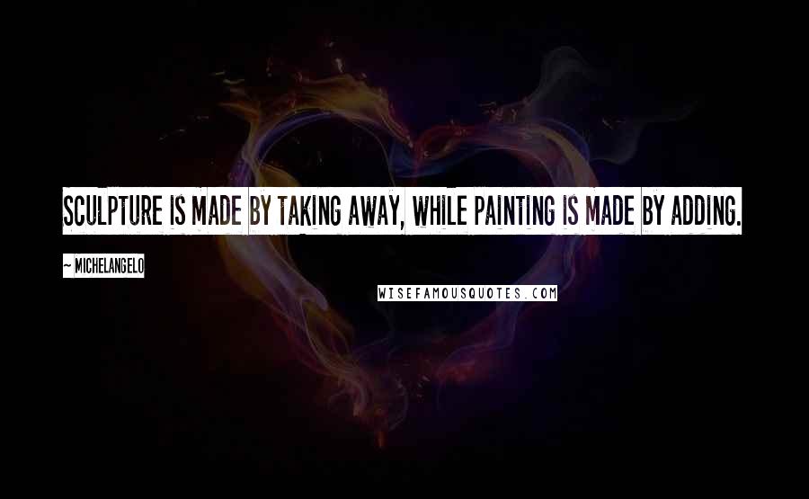 Michelangelo Quotes: Sculpture is made by taking away, while painting is made by adding.
