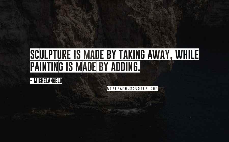 Michelangelo Quotes: Sculpture is made by taking away, while painting is made by adding.