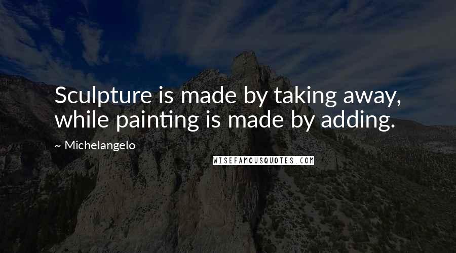 Michelangelo Quotes: Sculpture is made by taking away, while painting is made by adding.