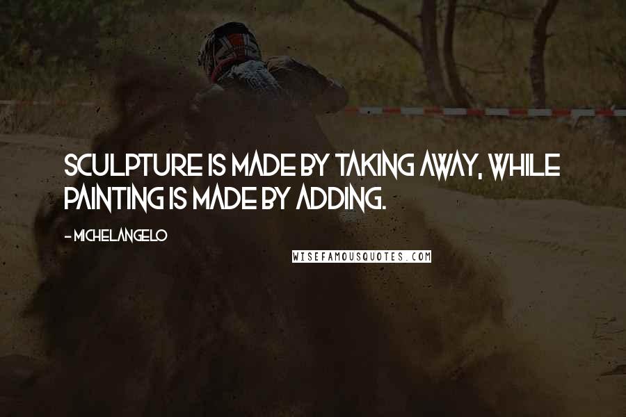 Michelangelo Quotes: Sculpture is made by taking away, while painting is made by adding.