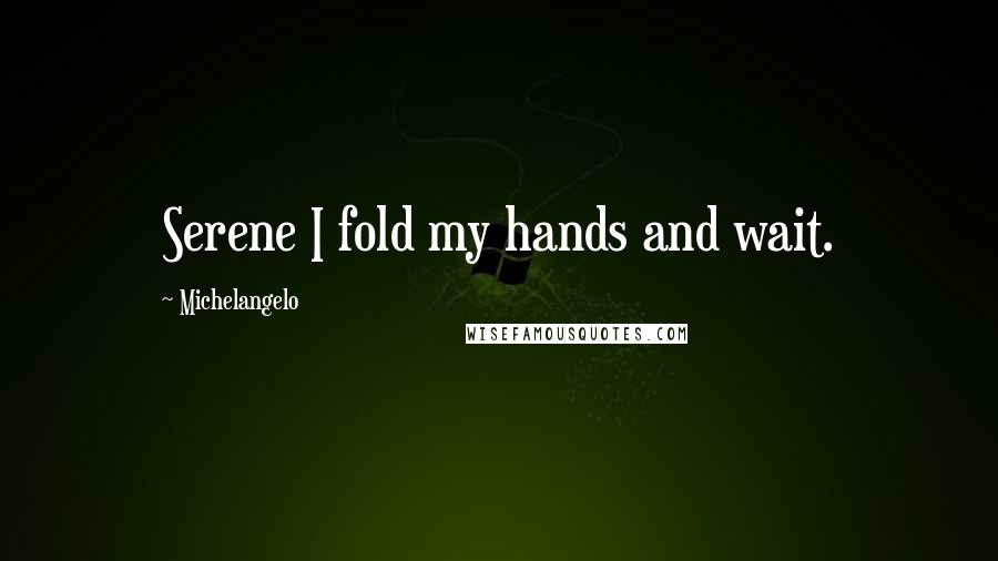 Michelangelo Quotes: Serene I fold my hands and wait.