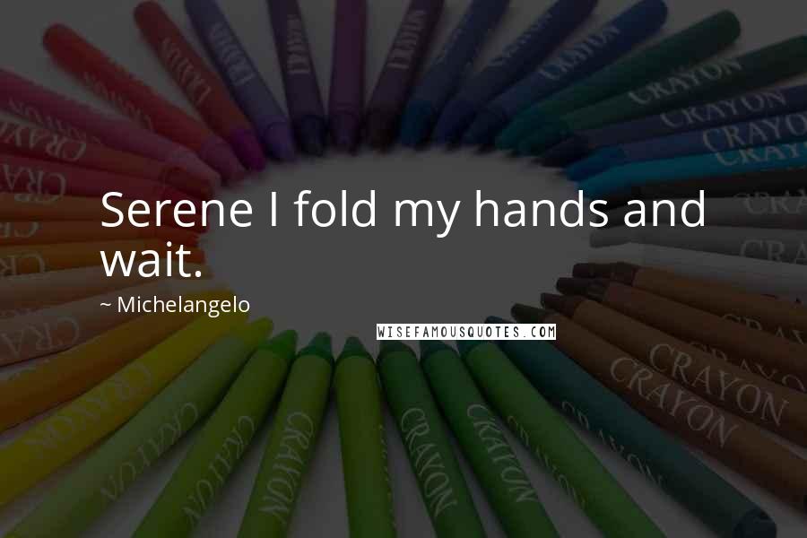 Michelangelo Quotes: Serene I fold my hands and wait.