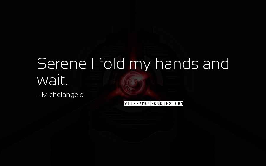 Michelangelo Quotes: Serene I fold my hands and wait.