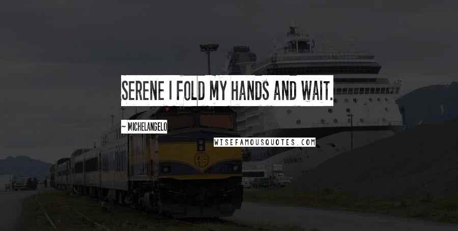 Michelangelo Quotes: Serene I fold my hands and wait.