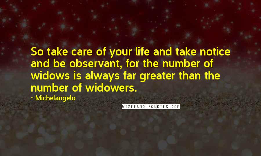 Michelangelo Quotes: So take care of your life and take notice and be observant, for the number of widows is always far greater than the number of widowers.